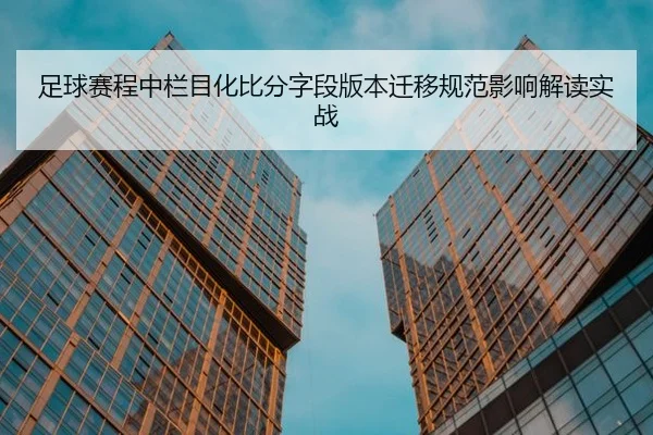 足球赛程中栏目化比分字段版本迁移规范影响解读实战